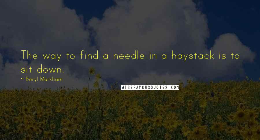 Beryl Markham Quotes: The way to find a needle in a haystack is to sit down.