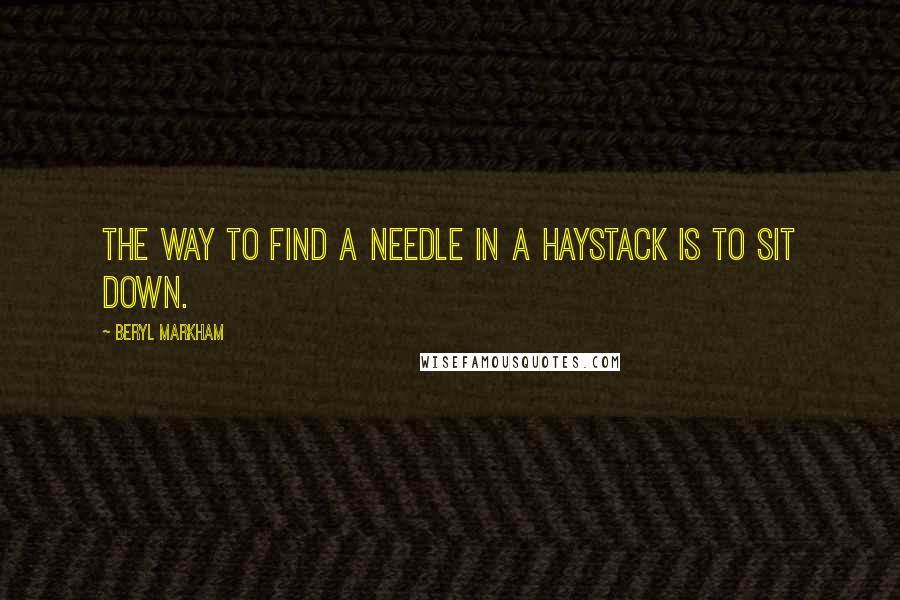 Beryl Markham Quotes: The way to find a needle in a haystack is to sit down.