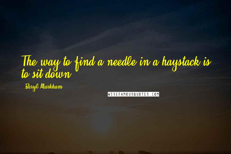 Beryl Markham Quotes: The way to find a needle in a haystack is to sit down.