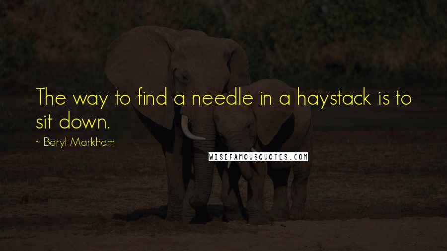 Beryl Markham Quotes: The way to find a needle in a haystack is to sit down.