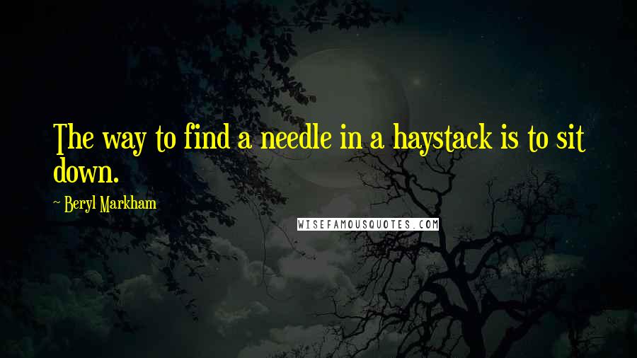 Beryl Markham Quotes: The way to find a needle in a haystack is to sit down.