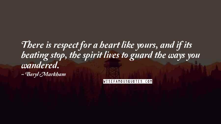 Beryl Markham Quotes: There is respect for a heart like yours, and if its beating stop, the spirit lives to guard the ways you wandered.