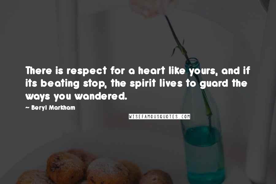 Beryl Markham Quotes: There is respect for a heart like yours, and if its beating stop, the spirit lives to guard the ways you wandered.