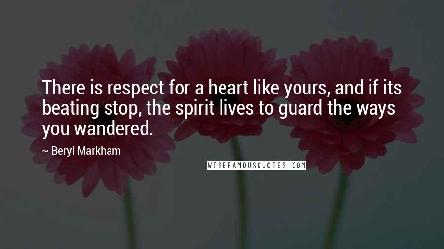 Beryl Markham Quotes: There is respect for a heart like yours, and if its beating stop, the spirit lives to guard the ways you wandered.