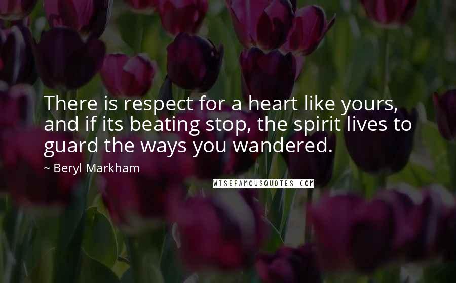Beryl Markham Quotes: There is respect for a heart like yours, and if its beating stop, the spirit lives to guard the ways you wandered.