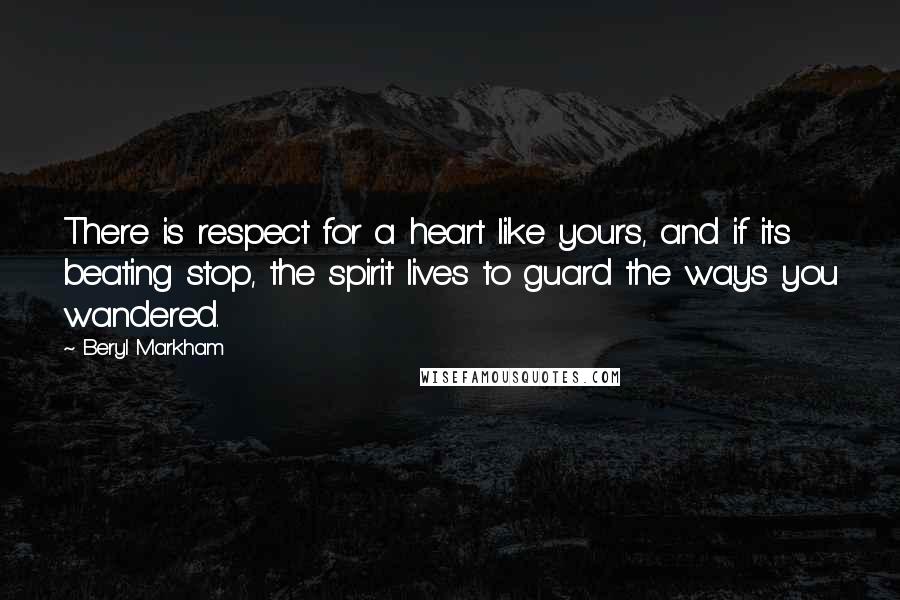 Beryl Markham Quotes: There is respect for a heart like yours, and if its beating stop, the spirit lives to guard the ways you wandered.