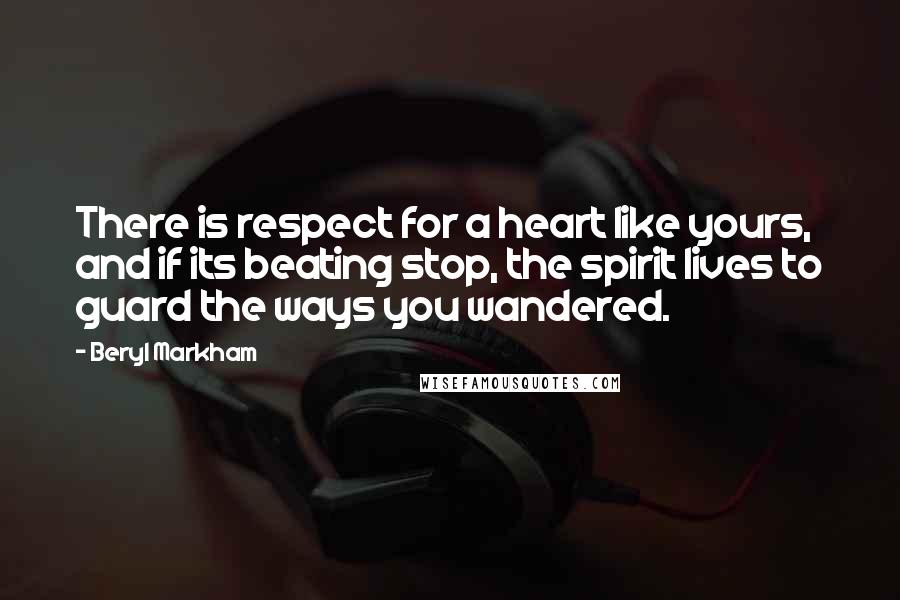 Beryl Markham Quotes: There is respect for a heart like yours, and if its beating stop, the spirit lives to guard the ways you wandered.