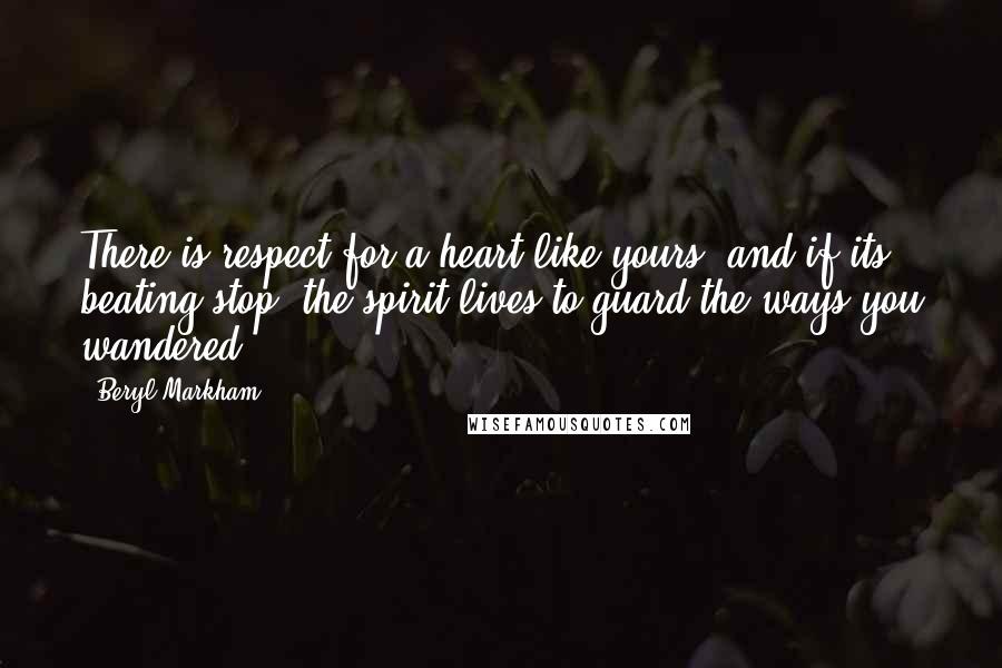 Beryl Markham Quotes: There is respect for a heart like yours, and if its beating stop, the spirit lives to guard the ways you wandered.