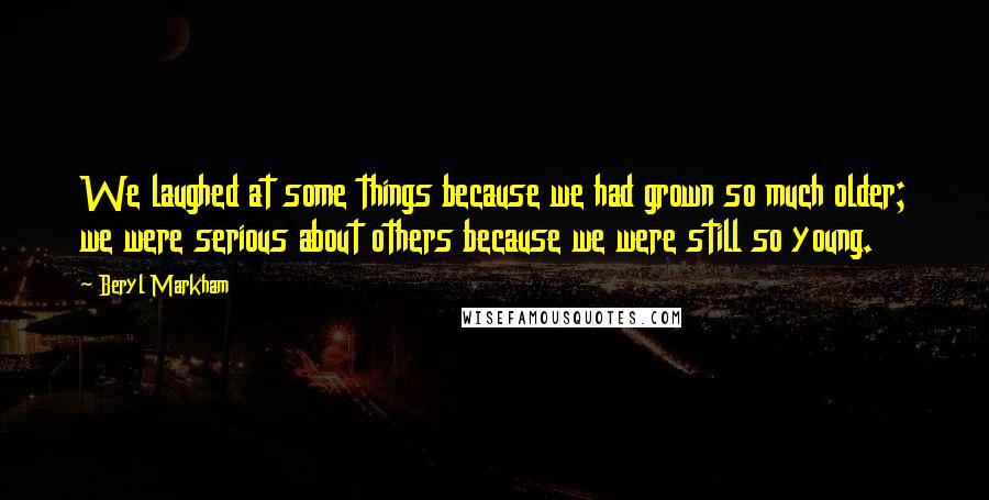 Beryl Markham Quotes: We laughed at some things because we had grown so much older; we were serious about others because we were still so young.