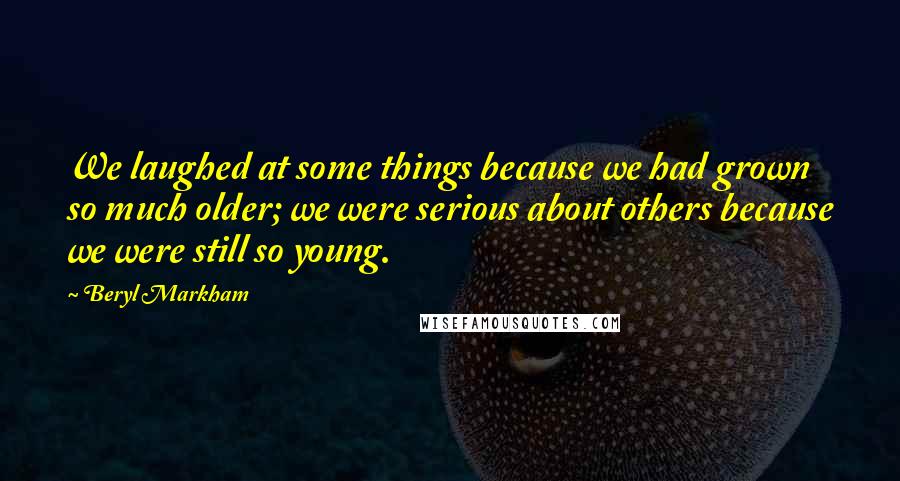 Beryl Markham Quotes: We laughed at some things because we had grown so much older; we were serious about others because we were still so young.