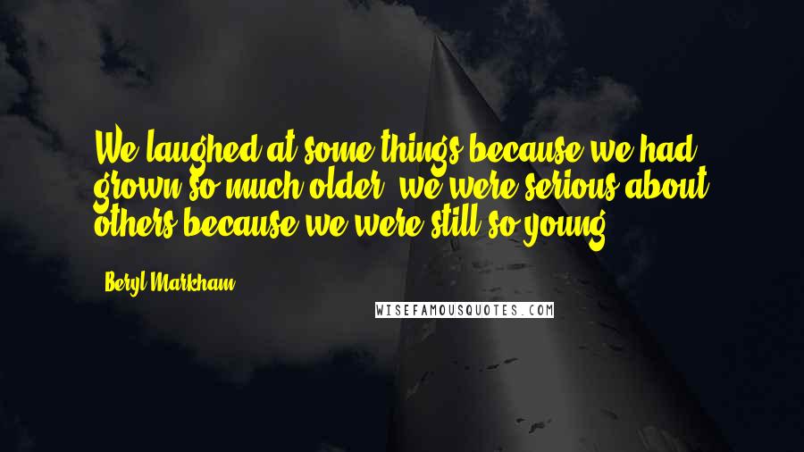 Beryl Markham Quotes: We laughed at some things because we had grown so much older; we were serious about others because we were still so young.