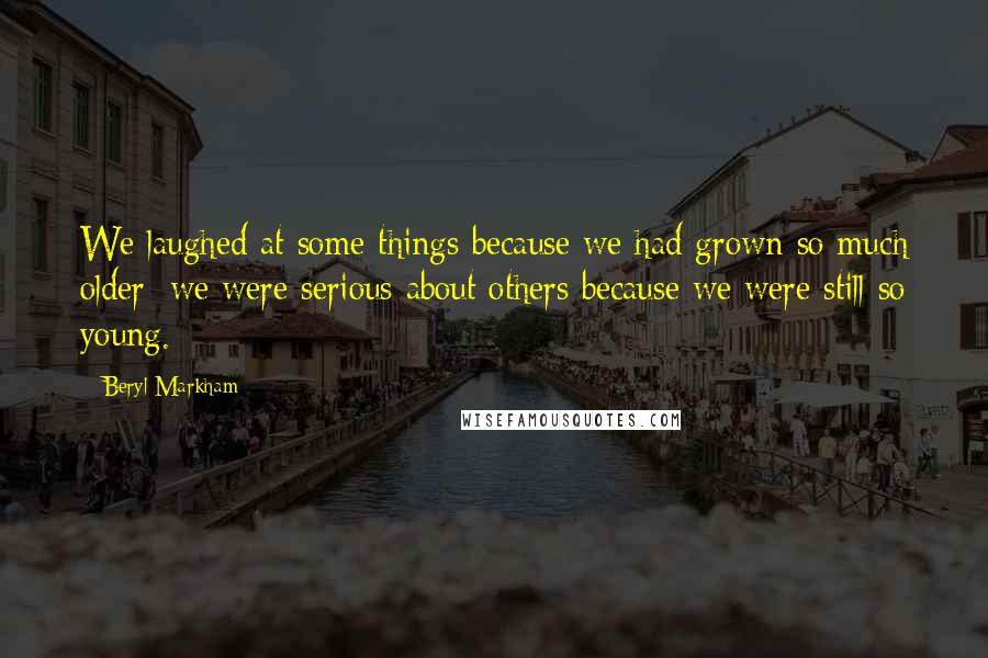 Beryl Markham Quotes: We laughed at some things because we had grown so much older; we were serious about others because we were still so young.