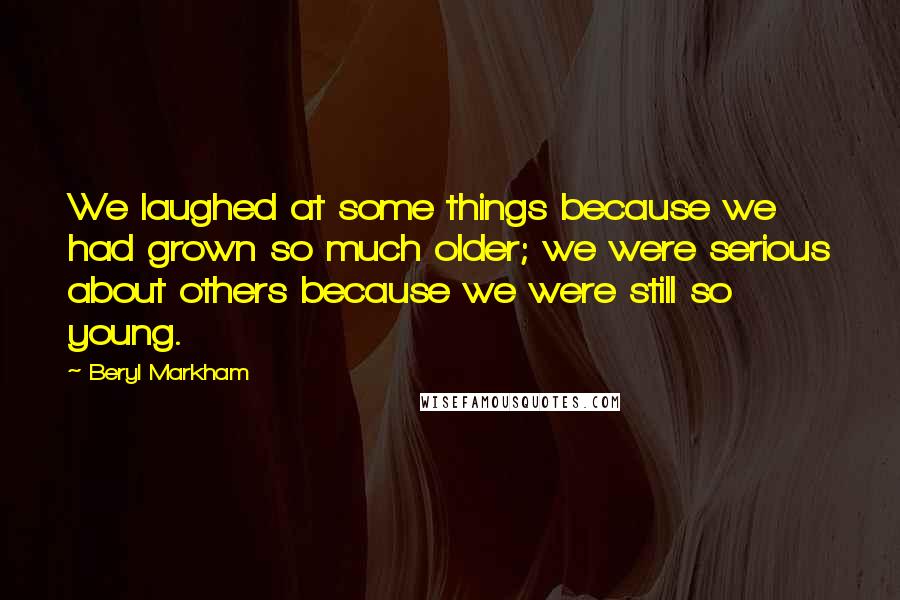 Beryl Markham Quotes: We laughed at some things because we had grown so much older; we were serious about others because we were still so young.