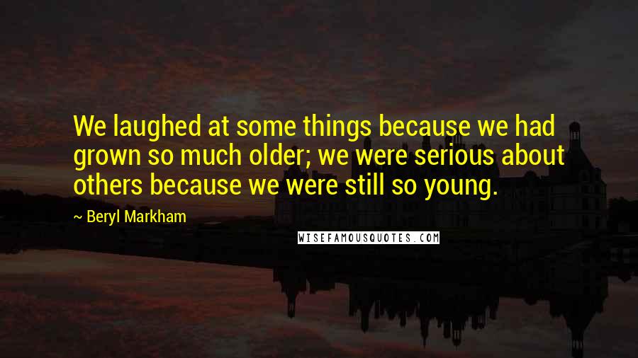 Beryl Markham Quotes: We laughed at some things because we had grown so much older; we were serious about others because we were still so young.