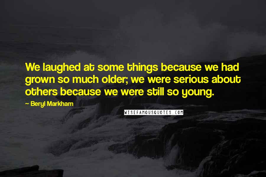 Beryl Markham Quotes: We laughed at some things because we had grown so much older; we were serious about others because we were still so young.