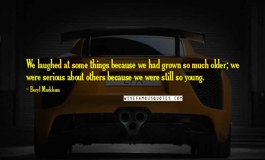 Beryl Markham Quotes: We laughed at some things because we had grown so much older; we were serious about others because we were still so young.