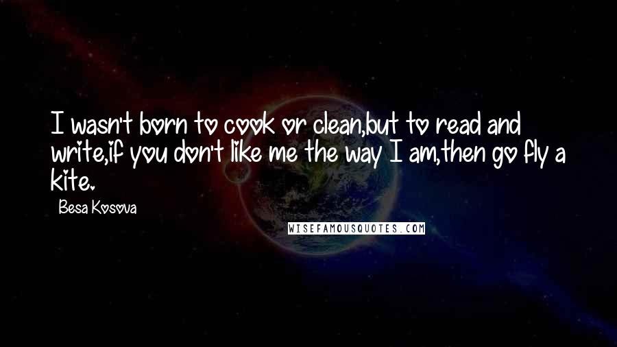 Besa Kosova Quotes: I wasn't born to cook or clean,but to read and write,if you don't like me the way I am,then go fly a kite.