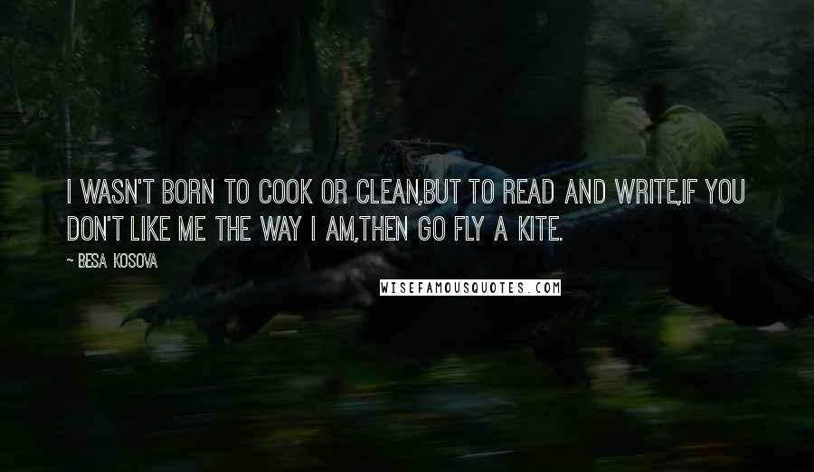 Besa Kosova Quotes: I wasn't born to cook or clean,but to read and write,if you don't like me the way I am,then go fly a kite.