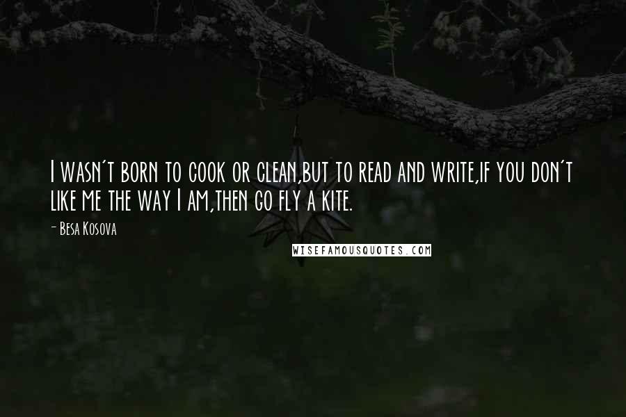 Besa Kosova Quotes: I wasn't born to cook or clean,but to read and write,if you don't like me the way I am,then go fly a kite.