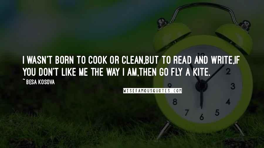 Besa Kosova Quotes: I wasn't born to cook or clean,but to read and write,if you don't like me the way I am,then go fly a kite.