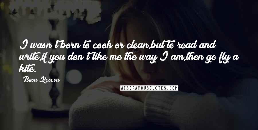 Besa Kosova Quotes: I wasn't born to cook or clean,but to read and write,if you don't like me the way I am,then go fly a kite.