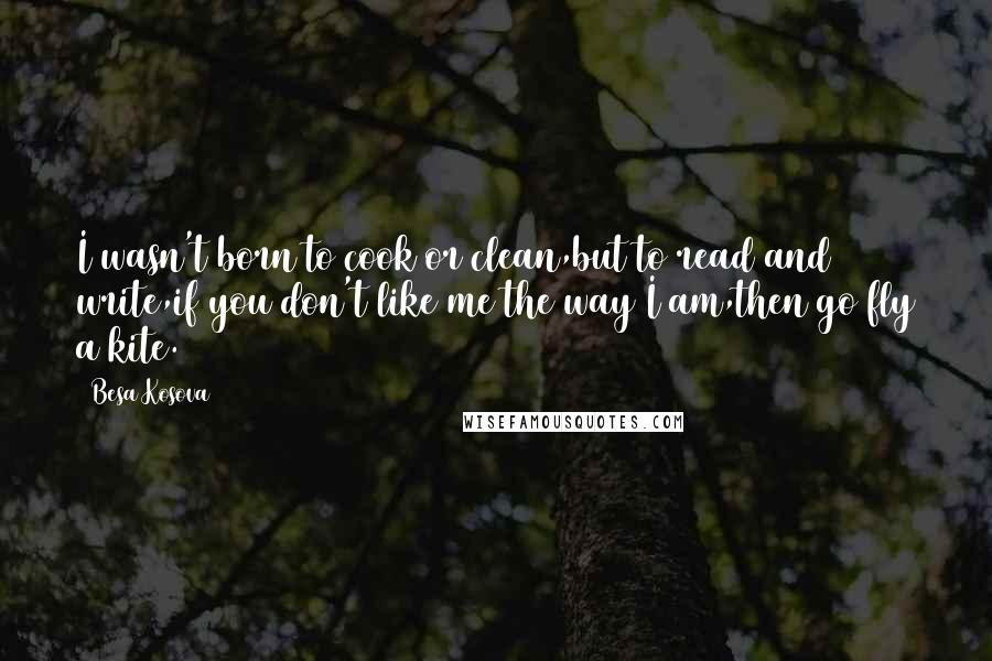 Besa Kosova Quotes: I wasn't born to cook or clean,but to read and write,if you don't like me the way I am,then go fly a kite.