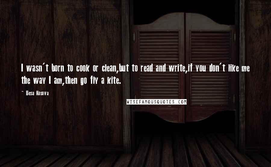 Besa Kosova Quotes: I wasn't born to cook or clean,but to read and write,if you don't like me the way I am,then go fly a kite.