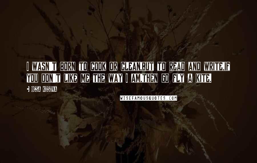 Besa Kosova Quotes: I wasn't born to cook or clean,but to read and write,if you don't like me the way I am,then go fly a kite.