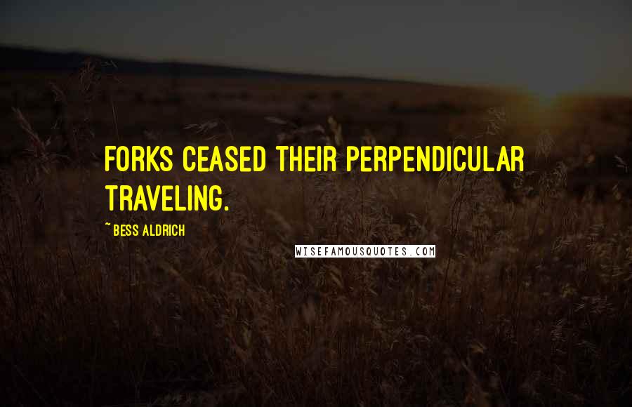 Bess Aldrich Quotes: Forks ceased their perpendicular traveling.