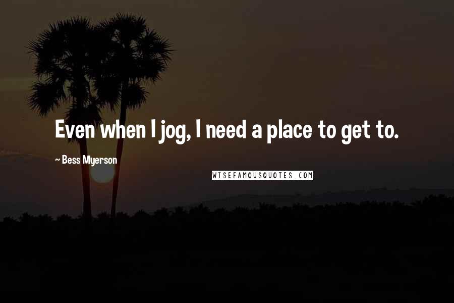 Bess Myerson Quotes: Even when I jog, I need a place to get to.