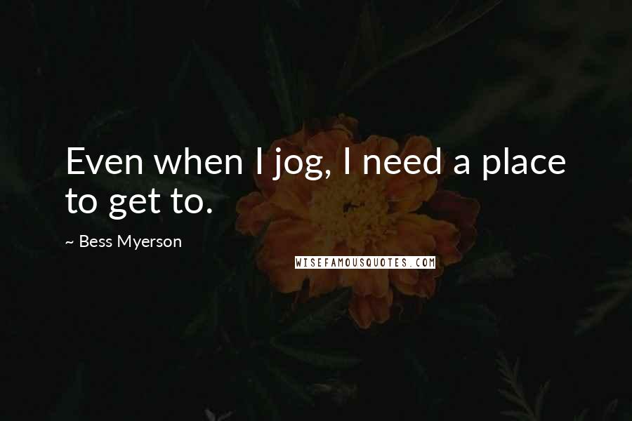 Bess Myerson Quotes: Even when I jog, I need a place to get to.