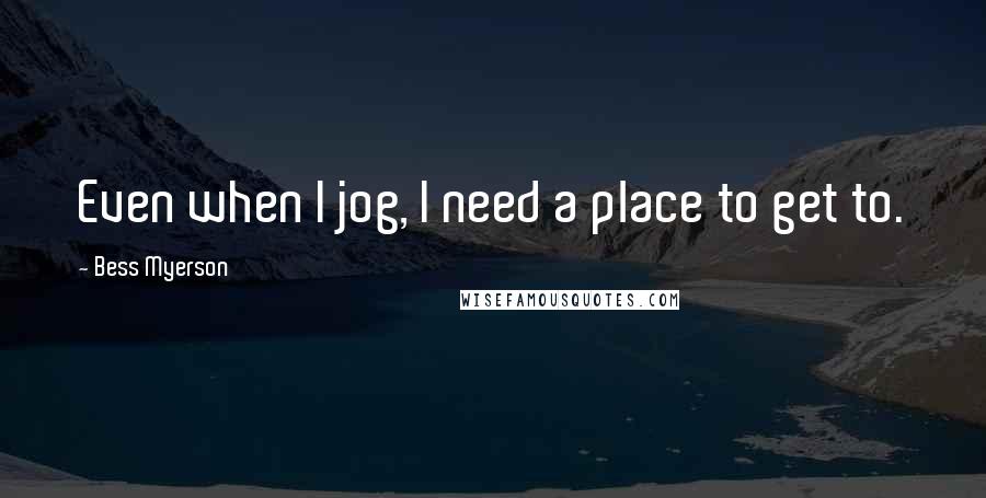 Bess Myerson Quotes: Even when I jog, I need a place to get to.