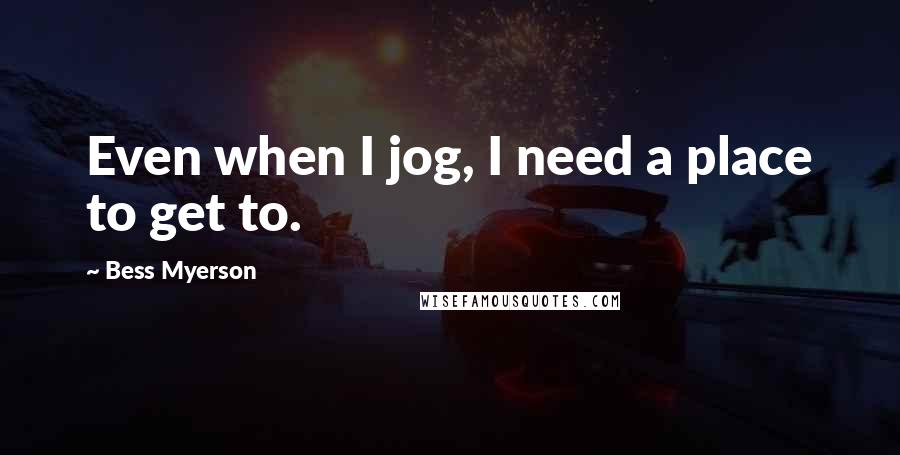 Bess Myerson Quotes: Even when I jog, I need a place to get to.
