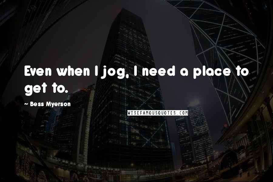 Bess Myerson Quotes: Even when I jog, I need a place to get to.