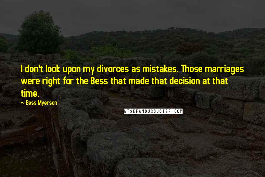 Bess Myerson Quotes: I don't look upon my divorces as mistakes. Those marriages were right for the Bess that made that decision at that time.