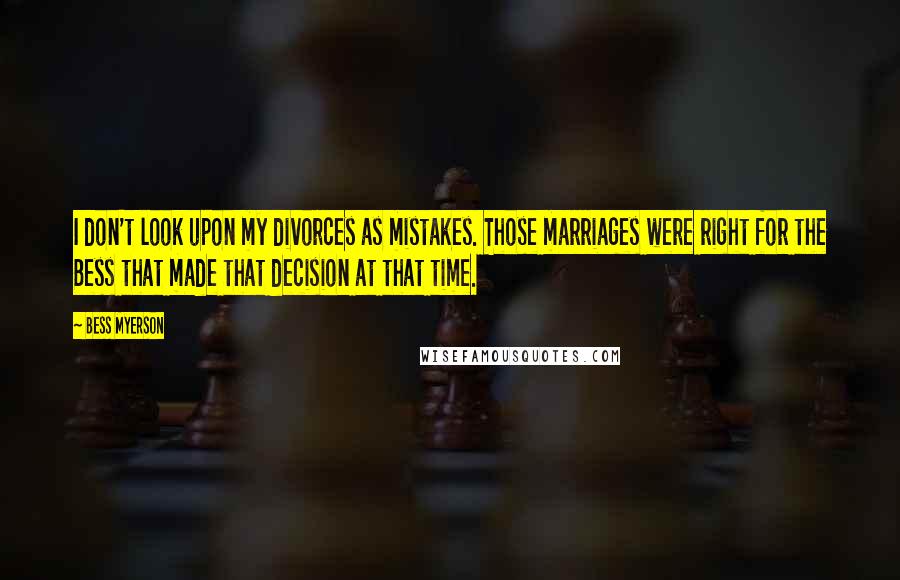 Bess Myerson Quotes: I don't look upon my divorces as mistakes. Those marriages were right for the Bess that made that decision at that time.