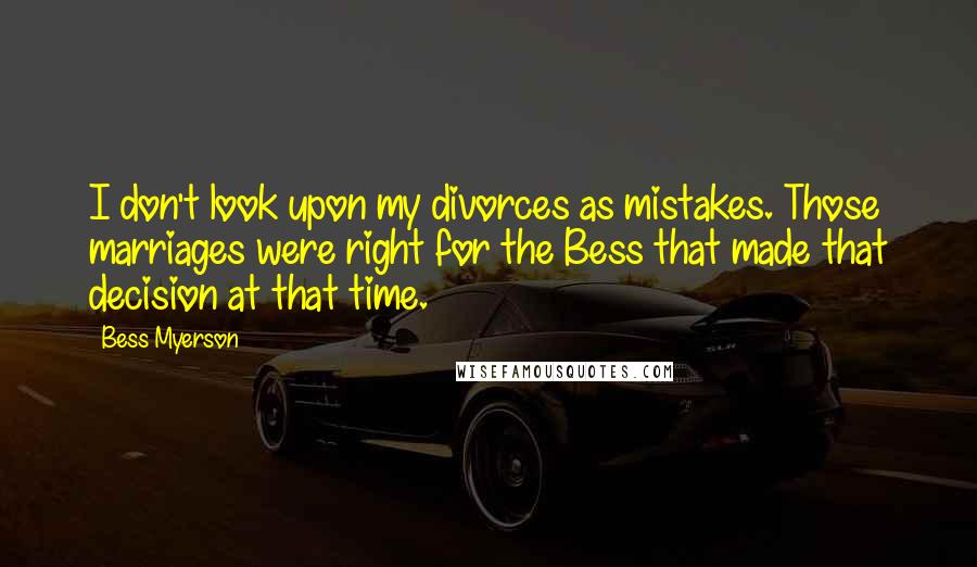 Bess Myerson Quotes: I don't look upon my divorces as mistakes. Those marriages were right for the Bess that made that decision at that time.