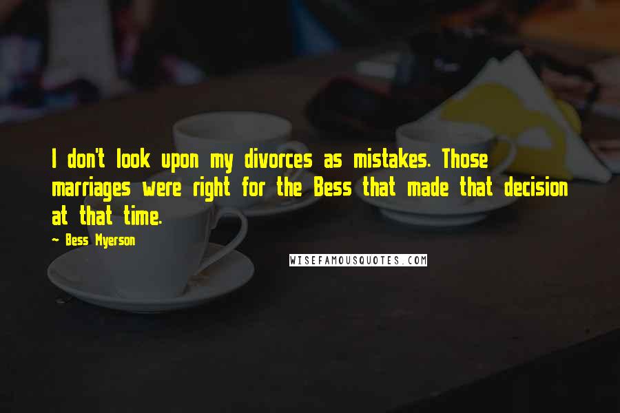 Bess Myerson Quotes: I don't look upon my divorces as mistakes. Those marriages were right for the Bess that made that decision at that time.