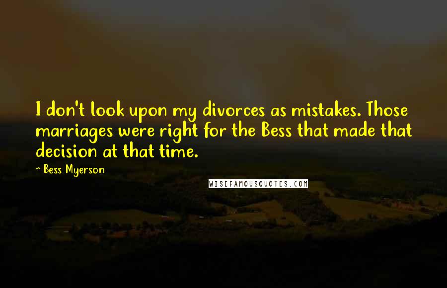 Bess Myerson Quotes: I don't look upon my divorces as mistakes. Those marriages were right for the Bess that made that decision at that time.