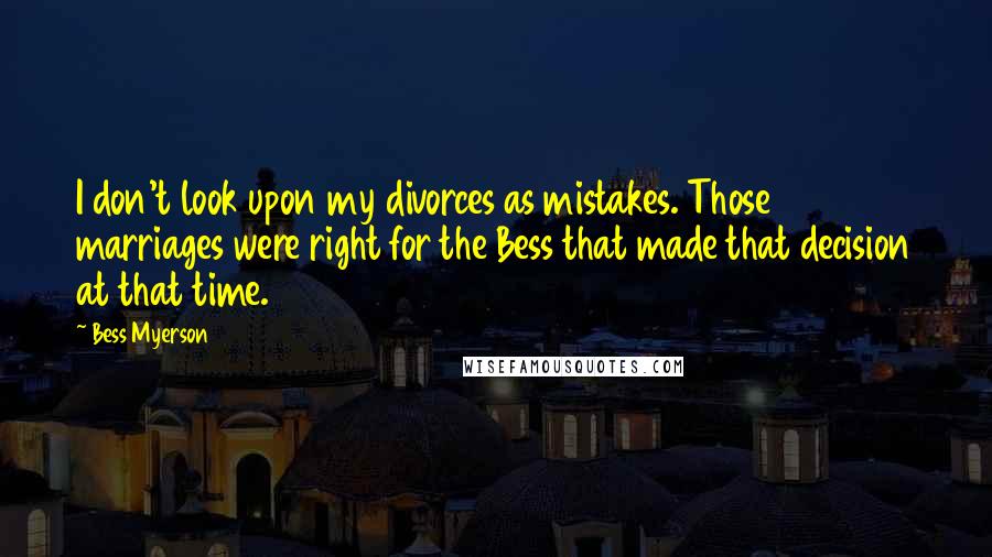 Bess Myerson Quotes: I don't look upon my divorces as mistakes. Those marriages were right for the Bess that made that decision at that time.