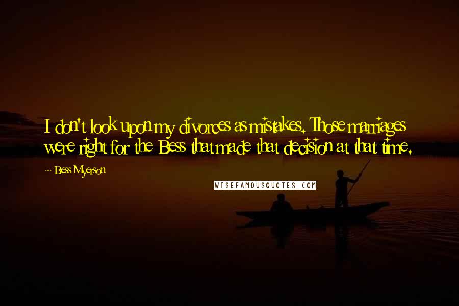 Bess Myerson Quotes: I don't look upon my divorces as mistakes. Those marriages were right for the Bess that made that decision at that time.