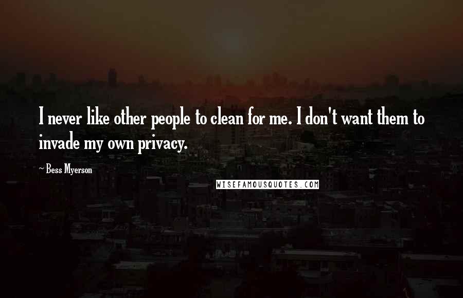 Bess Myerson Quotes: I never like other people to clean for me. I don't want them to invade my own privacy.