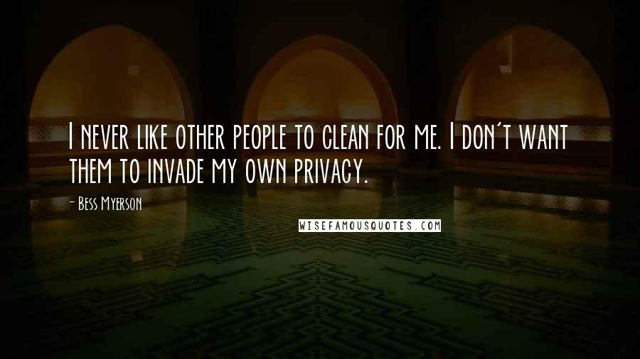 Bess Myerson Quotes: I never like other people to clean for me. I don't want them to invade my own privacy.