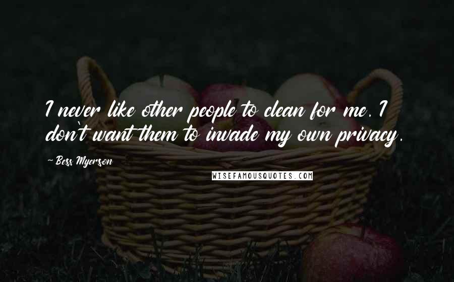 Bess Myerson Quotes: I never like other people to clean for me. I don't want them to invade my own privacy.