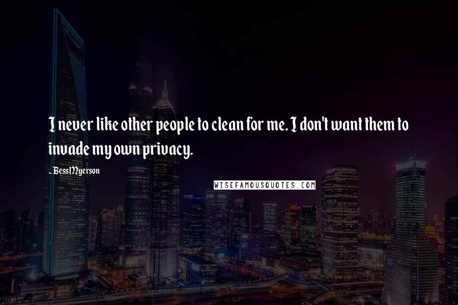 Bess Myerson Quotes: I never like other people to clean for me. I don't want them to invade my own privacy.