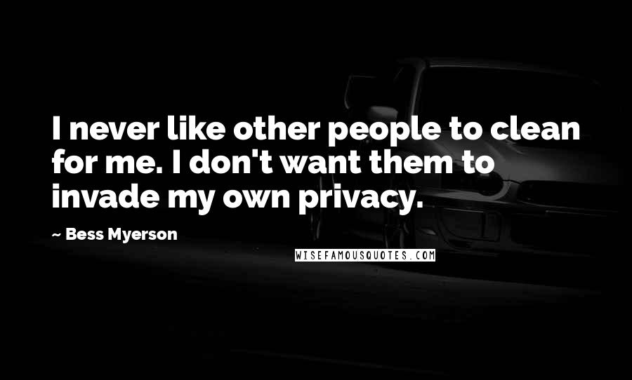 Bess Myerson Quotes: I never like other people to clean for me. I don't want them to invade my own privacy.