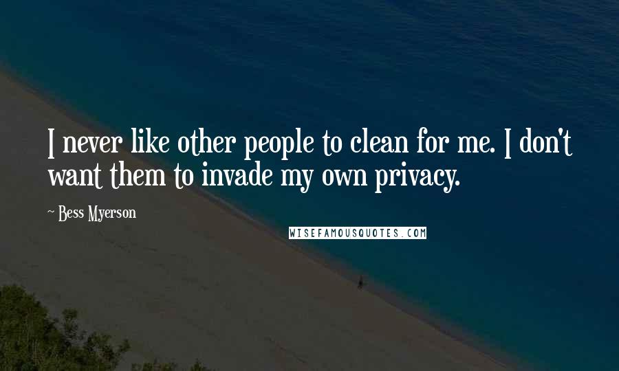 Bess Myerson Quotes: I never like other people to clean for me. I don't want them to invade my own privacy.