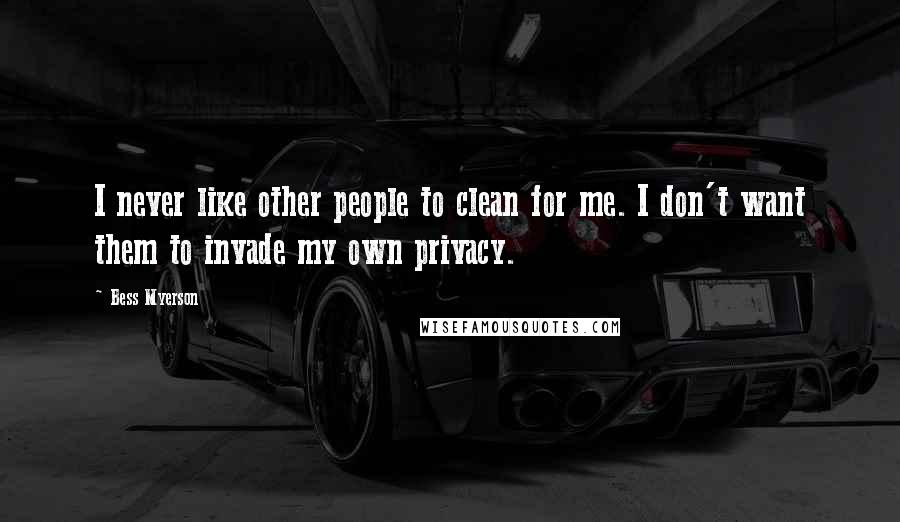 Bess Myerson Quotes: I never like other people to clean for me. I don't want them to invade my own privacy.