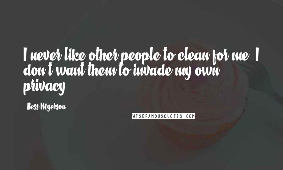 Bess Myerson Quotes: I never like other people to clean for me. I don't want them to invade my own privacy.