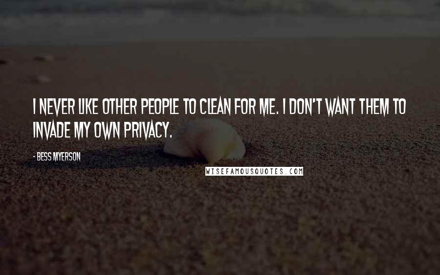 Bess Myerson Quotes: I never like other people to clean for me. I don't want them to invade my own privacy.